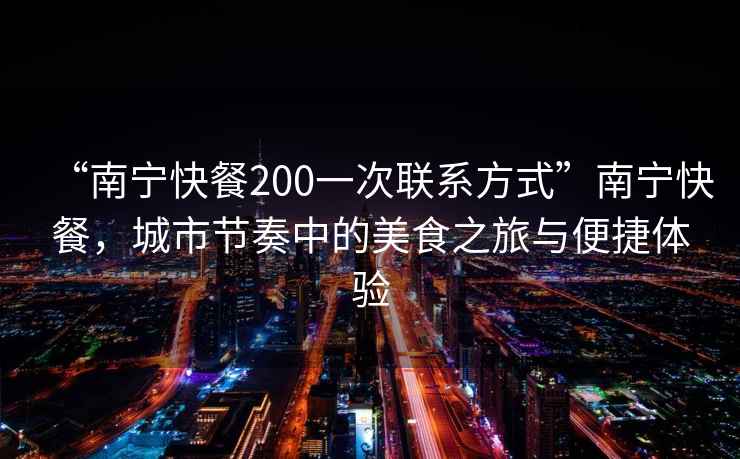 “南寧快餐200一次聯(lián)系方式”南寧快餐，城市節(jié)奏中的美食之旅與便捷體驗