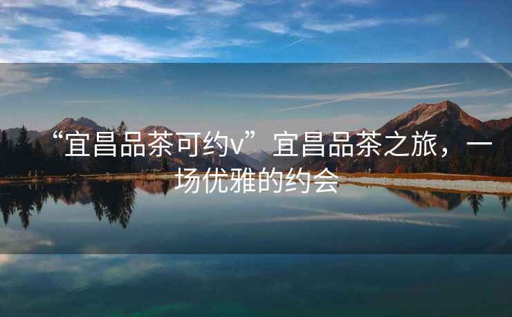 “宜昌品茶可約v”宜昌品茶之旅，一場優(yōu)雅的約會
