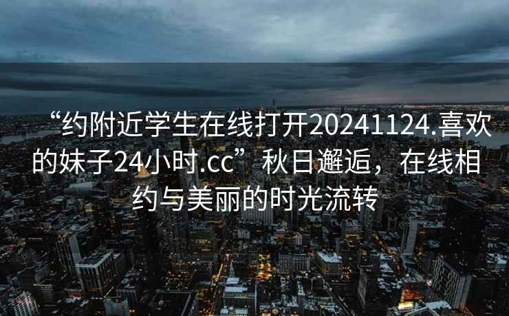 “約附近學(xué)生在線打開20241124.喜歡的妹子24小時.cc”秋日邂逅，在線相約與美麗的時光流轉(zhuǎn)