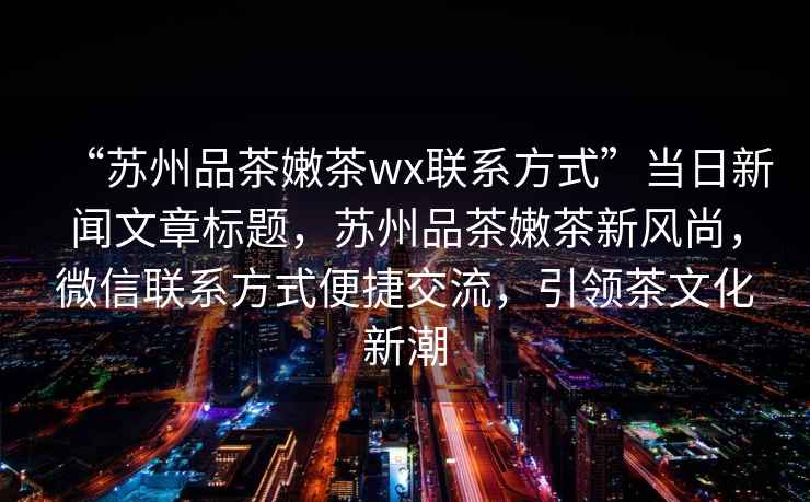 “蘇州品茶嫩茶wx聯(lián)系方式”當日新聞文章標題，蘇州品茶嫩茶新風(fēng)尚，微信聯(lián)系方式便捷交流，引領(lǐng)茶文化新潮