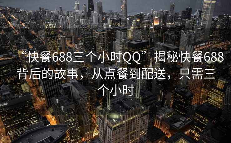 “快餐688三個(gè)小時(shí)QQ”揭秘快餐688背后的故事，從點(diǎn)餐到配送，只需三個(gè)小時(shí)