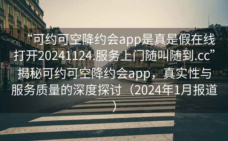 “可約可空降約會app是真是假在線打開20241124.服務上門隨叫隨到.cc”揭秘可約可空降約會app，真實性與服務質量的深度探討（2024年1月報道）