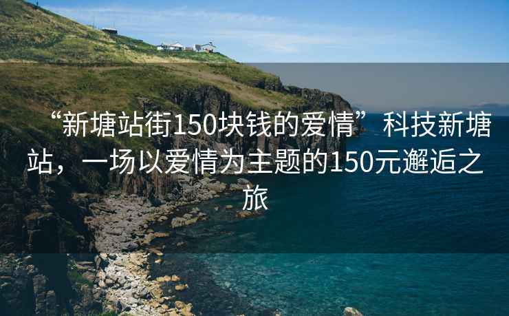 “新塘站街150塊錢的愛情”科技新塘站，一場以愛情為主題的150元邂逅之旅