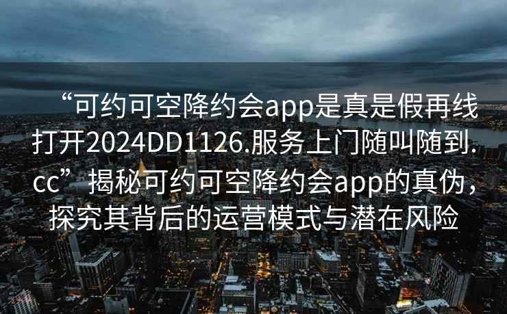 “可約可空降約會app是真是假再線打開2024DD1126.服務(wù)上門隨叫隨到.cc”揭秘可約可空降約會app的真?zhèn)危骄科浔澈蟮倪\營模式與潛在風(fēng)險