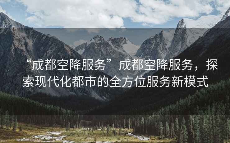 “成都空降服務”成都空降服務，探索現(xiàn)代化都市的全方位服務新模式