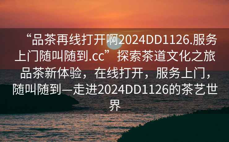 “品茶再線(xiàn)打開(kāi)啊2024DD1126.服務(wù)上門(mén)隨叫隨到.cc”探索茶道文化之旅品茶新體驗(yàn)，在線(xiàn)打開(kāi)，服務(wù)上門(mén)，隨叫隨到—走進(jìn)2024DD1126的茶藝世界