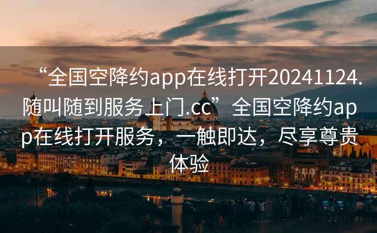 “全國(guó)空降約app在線打開20241124.隨叫隨到服務(wù)上門.cc”全國(guó)空降約app在線打開服務(wù)，一觸即達(dá)，盡享尊貴體驗(yàn)