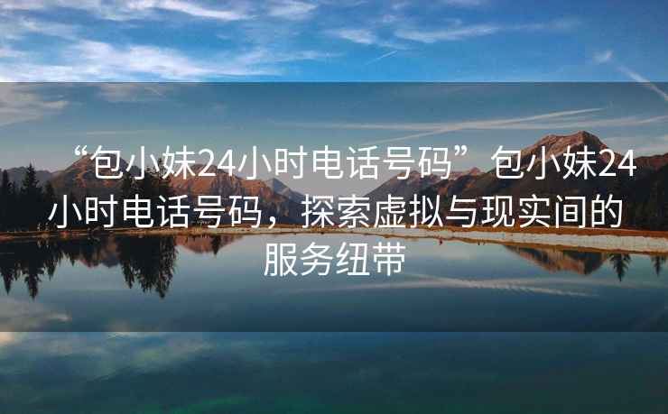 “包小妹24小時(shí)電話(huà)號(hào)碼”包小妹24小時(shí)電話(huà)號(hào)碼，探索虛擬與現(xiàn)實(shí)間的服務(wù)紐帶