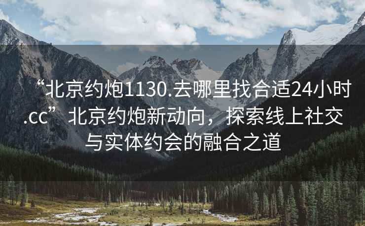 “北京約炮1130.去哪里找合適24小時(shí).cc”北京約炮新動(dòng)向，探索線上社交與實(shí)體約會(huì)的融合之道