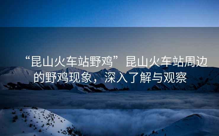 “昆山火車站野雞”昆山火車站周邊的野雞現(xiàn)象，深入了解與觀察