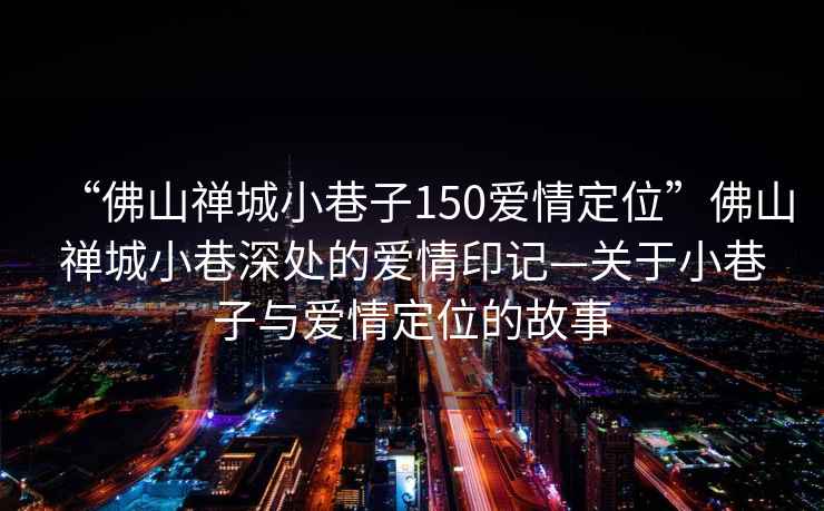 “佛山禪城小巷子150愛(ài)情定位”佛山禪城小巷深處的愛(ài)情印記—關(guān)于小巷子與愛(ài)情定位的故事