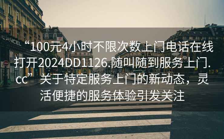 “100元4小時不限次數(shù)上門電話在線打開2024DD1126.隨叫隨到服務(wù)上門.cc”關(guān)于特定服務(wù)上門的新動態(tài)，靈活便捷的服務(wù)體驗引發(fā)關(guān)注
