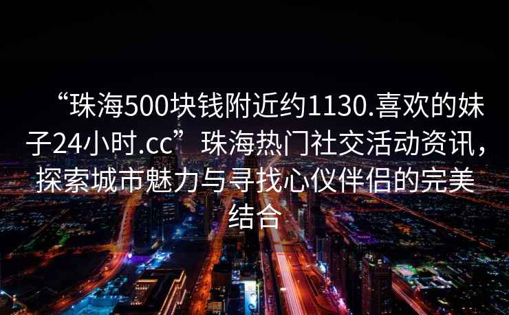 “珠海500塊錢附近約1130.喜歡的妹子24小時.cc”珠海熱門社交活動資訊，探索城市魅力與尋找心儀伴侶的完美結(jié)合
