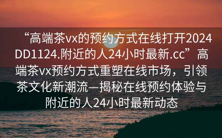 “高端茶vx的預約方式在線打開2024DD1124.附近的人24小時最新.cc”高端茶vx預約方式重塑在線市場，引領茶文化新潮流—揭秘在線預約體驗與附近的人24小時最新動態(tài)