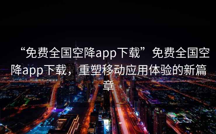 “免費(fèi)全國空降app下載”免費(fèi)全國空降app下載，重塑移動應(yīng)用體驗(yàn)的新篇章