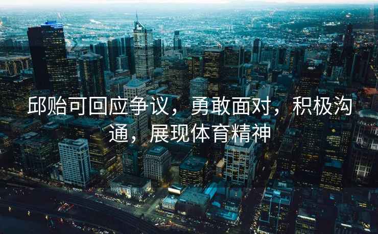 邱貽可回應爭議，勇敢面對，積極溝通，展現(xiàn)體育精神