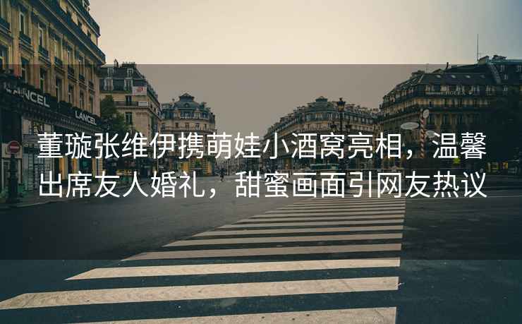 董璇張維伊攜萌娃小酒窩亮相，溫馨出席友人婚禮，甜蜜畫面引網(wǎng)友熱議