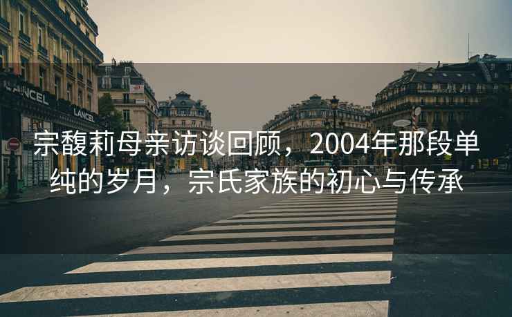 宗馥莉母親訪談回顧，2004年那段單純的歲月，宗氏家族的初心與傳承