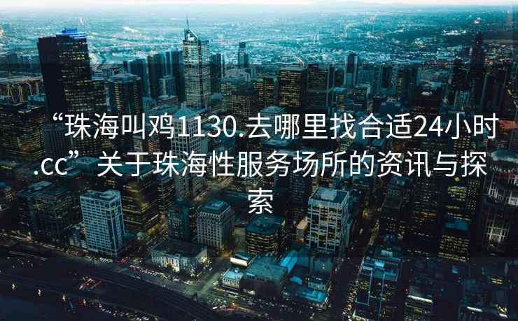 “珠海叫雞1130.去哪里找合適24小時.cc”關(guān)于珠海性服務(wù)場所的資訊與探索