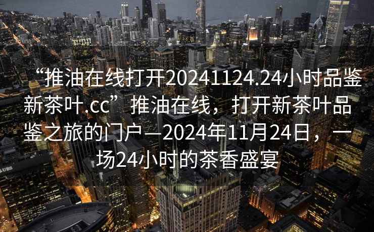 “推油在線打開(kāi)20241124.24小時(shí)品鑒新茶葉.cc”推油在線，打開(kāi)新茶葉品鑒之旅的門(mén)戶(hù)—2024年11月24日，一場(chǎng)24小時(shí)的茶香盛宴