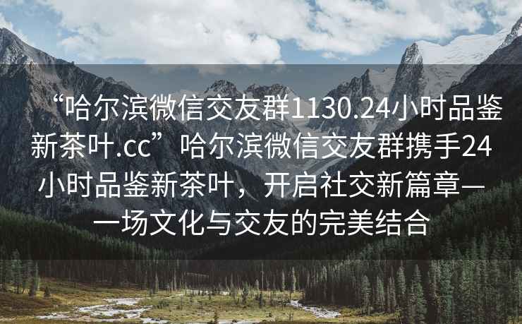 “哈爾濱微信交友群1130.24小時(shí)品鑒新茶葉.cc”哈爾濱微信交友群攜手24小時(shí)品鑒新茶葉，開啟社交新篇章—一場(chǎng)文化與交友的完美結(jié)合