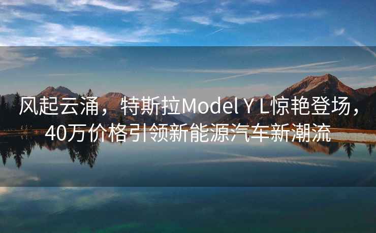 風起云涌，特斯拉Model Y L驚艷登場，40萬價格引領新能源汽車新潮流