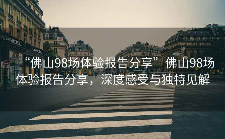 “佛山98場體驗報告分享”佛山98場體驗報告分享，深度感受與獨特見解