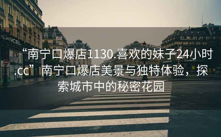 “南寧口爆店1130.喜歡的妹子24小時.cc”南寧口爆店美景與獨特體驗，探索城市中的秘密花園