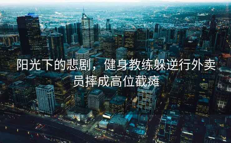 陽光下的悲劇，健身教練躲逆行外賣員摔成高位截癱