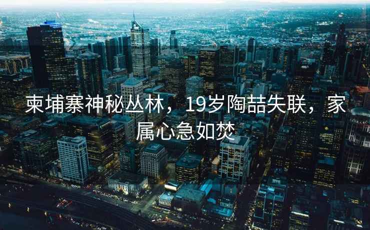 柬埔寨神秘叢林，19歲陶喆失聯(lián)，家屬心急如焚