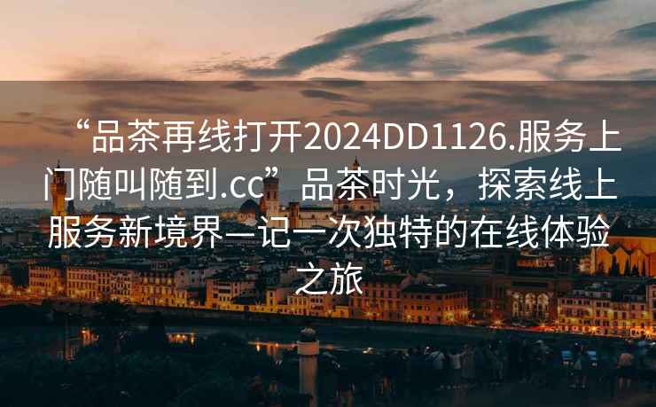 “品茶再線打開2024DD1126.服務(wù)上門隨叫隨到.cc”品茶時光，探索線上服務(wù)新境界—記一次獨特的在線體驗之旅