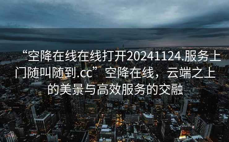 “空降在線在線打開20241124.服務(wù)上門隨叫隨到.cc”空降在線，云端之上的美景與高效服務(wù)的交融