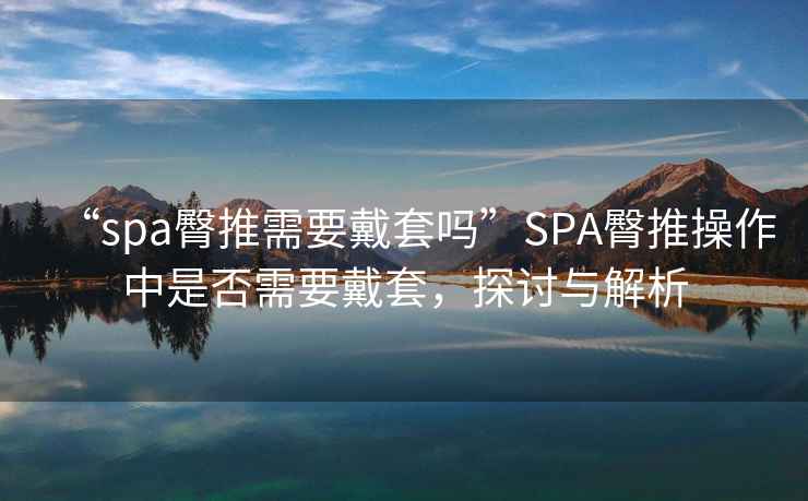 “spa臀推需要戴套嗎”SPA臀推操作中是否需要戴套，探討與解析