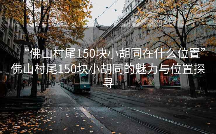 “佛山村尾150塊小胡同在什么位置”佛山村尾150塊小胡同的魅力與位置探尋