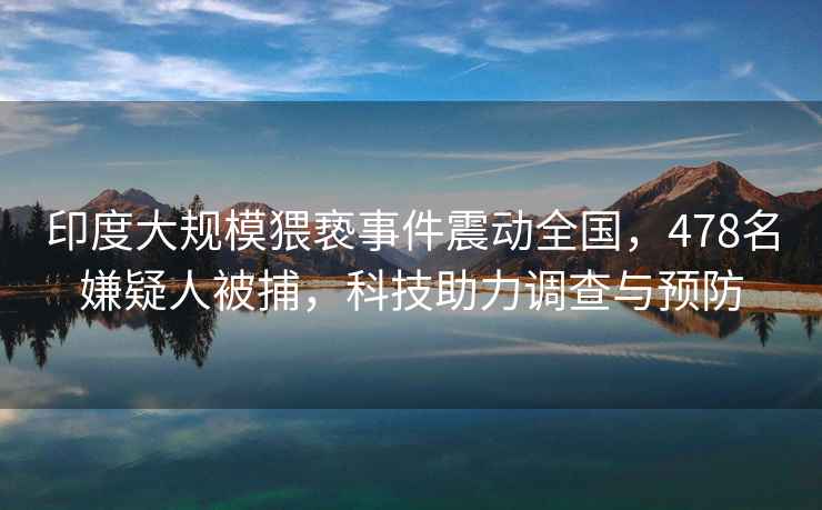 印度大規(guī)模猥褻事件震動全國，478名嫌疑人被捕，科技助力調(diào)查與預(yù)防