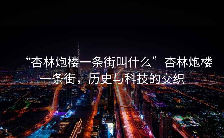 “杏林炮樓一條街叫什么”杏林炮樓一條街，歷史與科技的交織