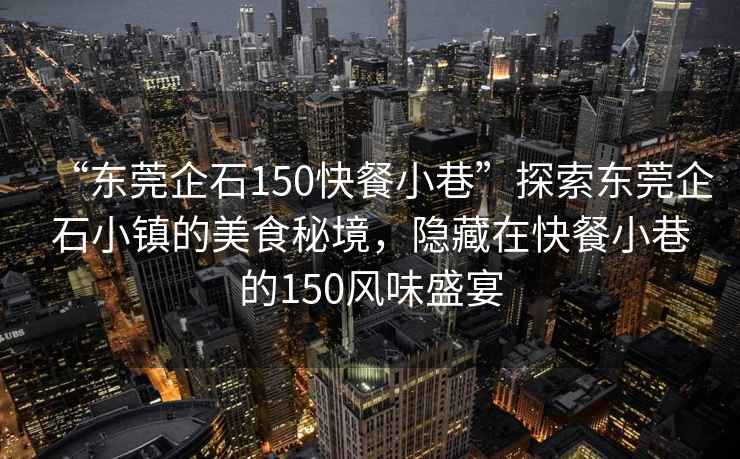 “東莞企石150快餐小巷”探索東莞企石小鎮(zhèn)的美食秘境，隱藏在快餐小巷的150風味盛宴