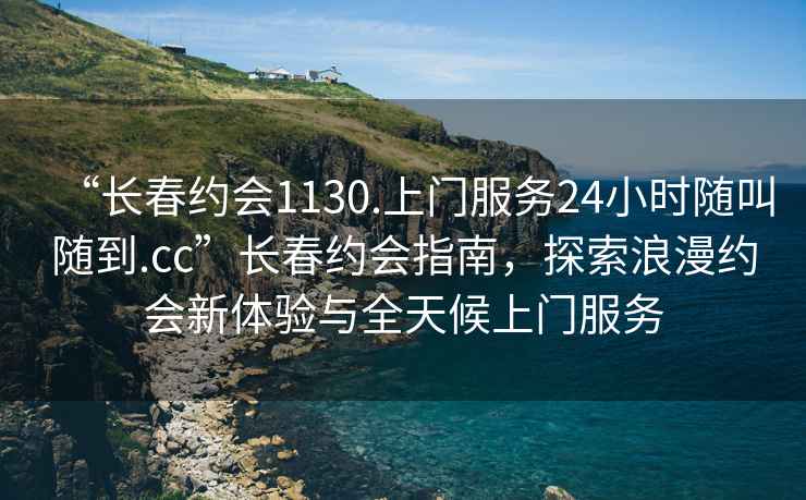 “長春約會1130.上門服務(wù)24小時隨叫隨到.cc”長春約會指南，探索浪漫約會新體驗與全天候上門服務(wù)