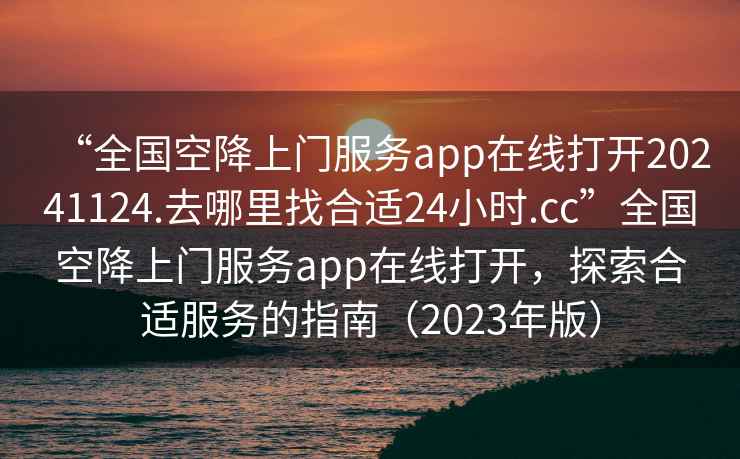 “全國空降上門服務(wù)app在線打開20241124.去哪里找合適24小時.cc”全國空降上門服務(wù)app在線打開，探索合適服務(wù)的指南（2023年版）
