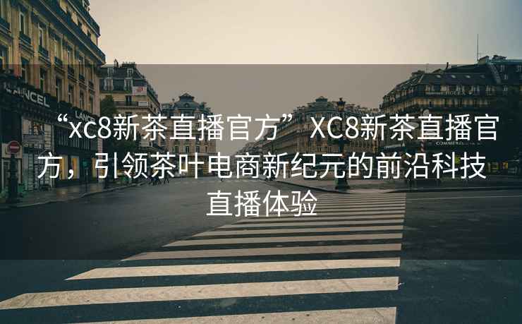 “xc8新茶直播官方”XC8新茶直播官方，引領(lǐng)茶葉電商新紀(jì)元的前沿科技直播體驗