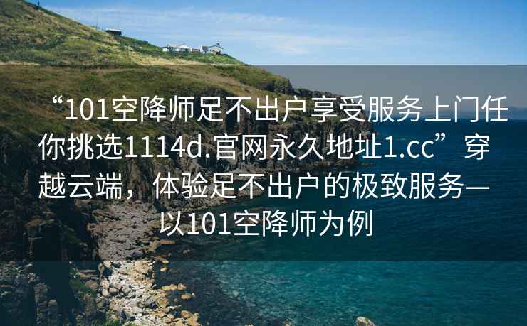 “101空降師足不出戶享受服務(wù)上門任你挑選1114d.官網(wǎng)永久地址1.cc”穿越云端，體驗(yàn)足不出戶的極致服務(wù)—以101空降師為例