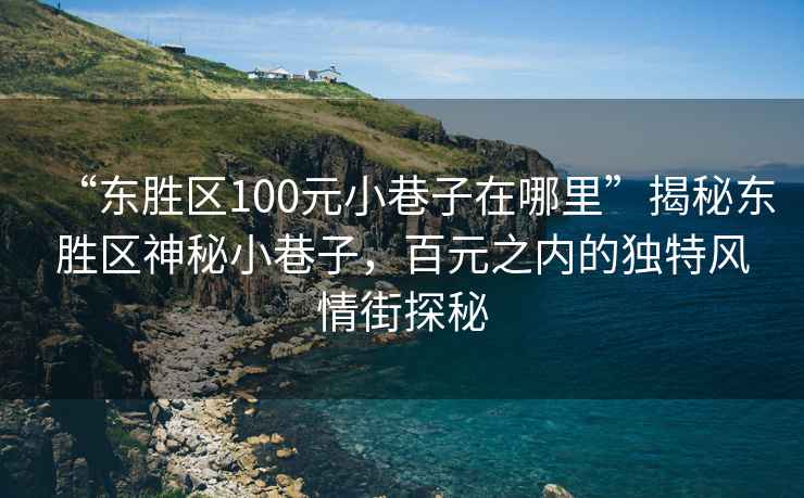 “東勝區(qū)100元小巷子在哪里”揭秘東勝區(qū)神秘小巷子，百元之內(nèi)的獨(dú)特風(fēng)情街探秘