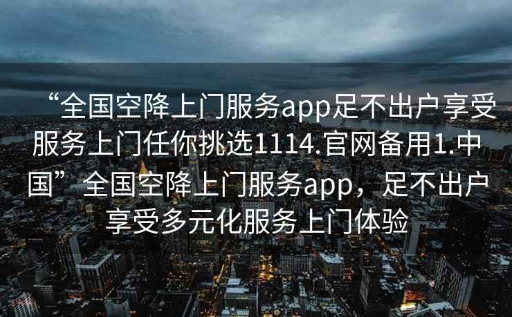 “全國空降上門服務(wù)app足不出戶享受服務(wù)上門任你挑選1114.官網(wǎng)備用1.中國”全國空降上門服務(wù)app，足不出戶享受多元化服務(wù)上門體驗