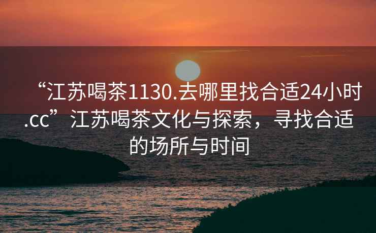 “江蘇喝茶1130.去哪里找合適24小時.cc”江蘇喝茶文化與探索，尋找合適的場所與時間
