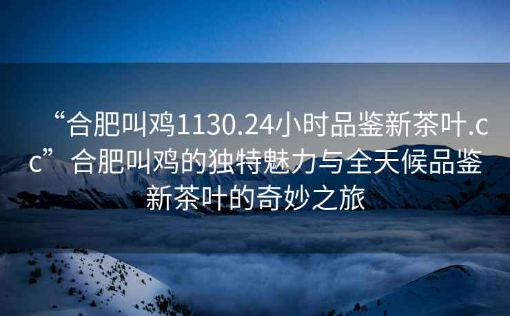 “合肥叫雞1130.24小時品鑒新茶葉.cc”合肥叫雞的獨(dú)特魅力與全天候品鑒新茶葉的奇妙之旅