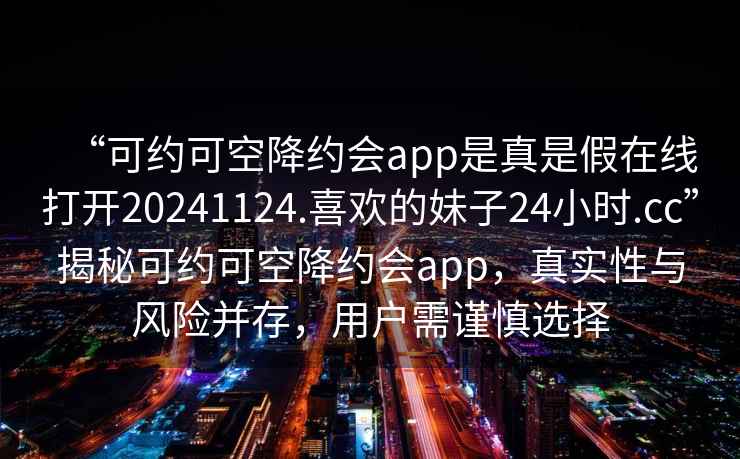 “可約可空降約會app是真是假在線打開20241124.喜歡的妹子24小時.cc”揭秘可約可空降約會app，真實性與風險并存，用戶需謹慎選擇