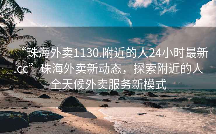 “珠海外賣1130.附近的人24小時(shí)最新.cc”珠海外賣新動(dòng)態(tài)，探索附近的人全天候外賣服務(wù)新模式