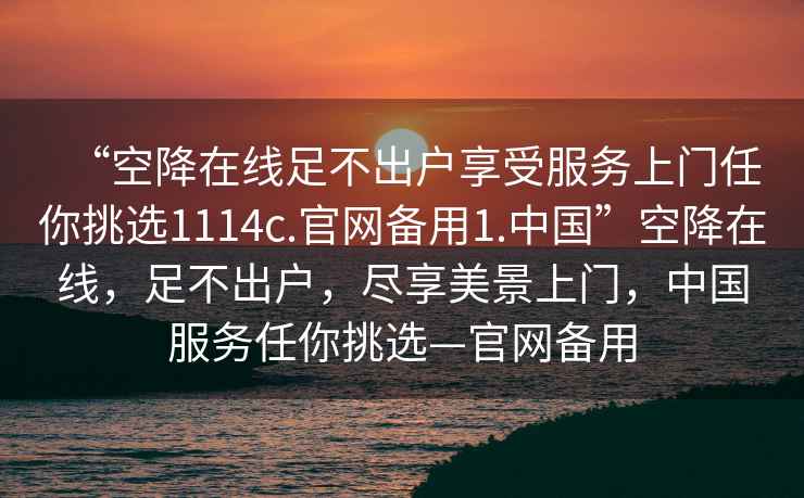 “空降在線足不出戶享受服務(wù)上門任你挑選1114c.官網(wǎng)備用1.中國”空降在線，足不出戶，盡享美景上門，中國服務(wù)任你挑選—官網(wǎng)備用