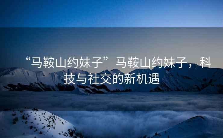 “馬鞍山約妹子”馬鞍山約妹子，科技與社交的新機遇