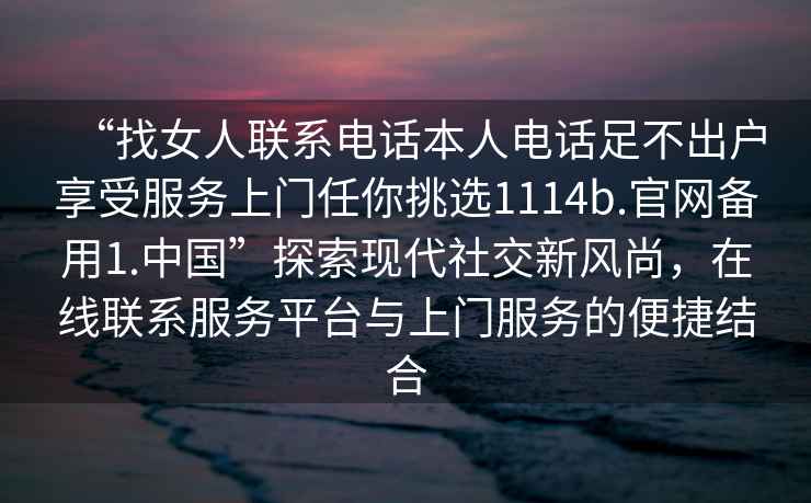 “找女人聯(lián)系電話本人電話足不出戶享受服務上門任你挑選1114b.官網(wǎng)備用1.中國”探索現(xiàn)代社交新風尚，在線聯(lián)系服務平臺與上門服務的便捷結(jié)合